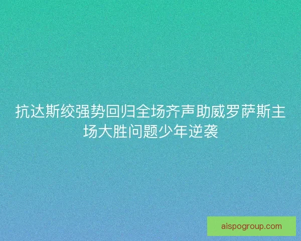 抗达斯绞强势回归全场齐声助威罗萨斯主场大胜问题少年逆袭