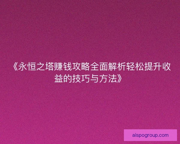 《永恒之塔赚钱攻略全面解析轻松提升收益的技巧与方法》