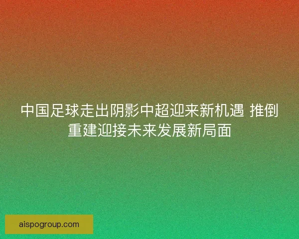 中国足球走出阴影中超迎来新机遇 推倒重建迎接未来发展新局面