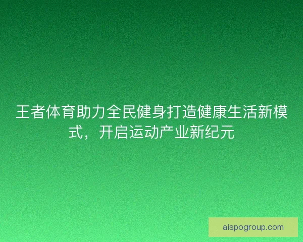 王者体育助力全民健身打造健康生活新模式，开启运动产业新纪元