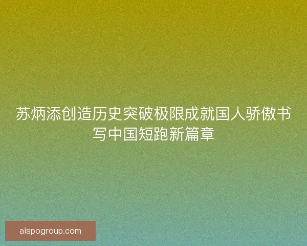 苏炳添创造历史突破极限成就国人骄傲书写中国短跑新篇章