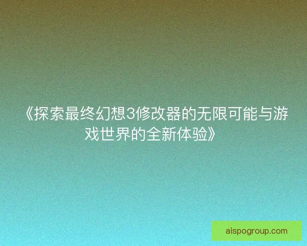 《探索最终幻想3修改器的无限可能与游戏世界的全新体验》
