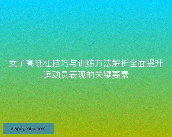 女子高低杠技巧与训练方法解析全面提升运动员表现的关键要素