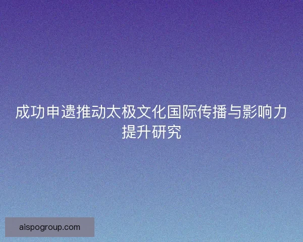 成功申遗推动太极文化国际传播与影响力提升研究