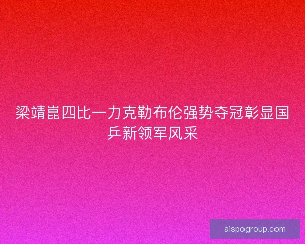 梁靖崑四比一力克勒布伦强势夺冠彰显国乒新领军风采