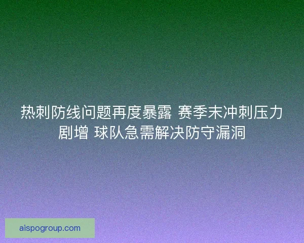 热刺防线问题再度暴露 赛季末冲刺压力剧增 球队急需解决防守漏洞