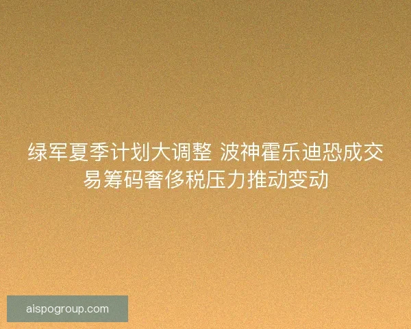 绿军夏季计划大调整 波神霍乐迪恐成交易筹码奢侈税压力推动变动 绿军夏季计划大调整 波神霍乐迪恐成交易筹码奢侈税压力推动变动