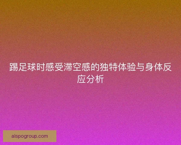踢足球时感受滞空感的独特体验与身体反应分析