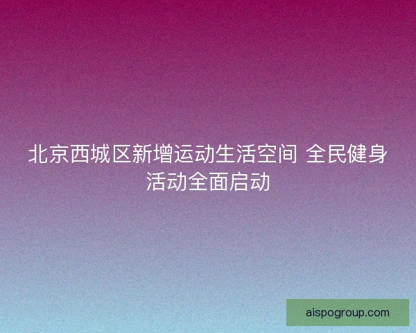 北京西城区新增运动生活空间 全民健身活动全面启动