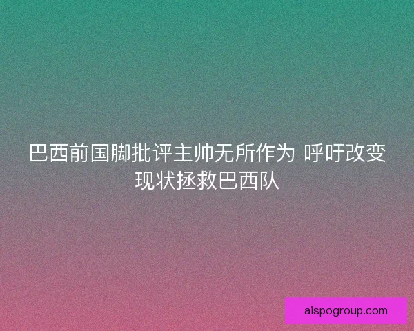 巴西前国脚批评主帅无所作为 呼吁改变现状拯救巴西队