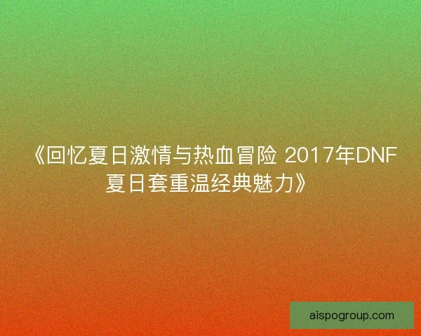 《回忆夏日激情与热血冒险 2017年DNF夏日套重温经典魅力》