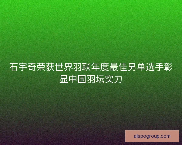 石宇奇荣获世界羽联年度最佳男单选手彰显中国羽坛实力