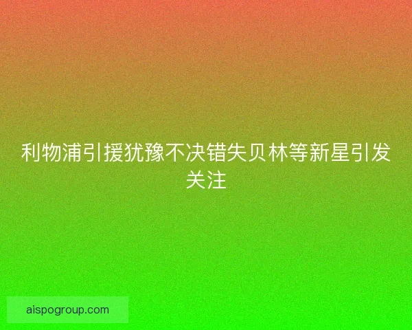 利物浦引援犹豫不决错失贝林等新星引发关注 利物浦引援犹豫不决错失贝林等新星引发关注